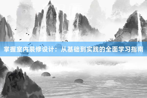 掌握室内装修设计：从基础到实践的全面学习指南