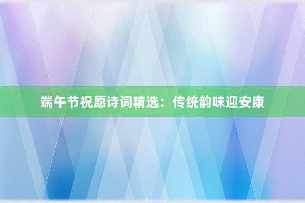 端午节祝愿诗词精选：传统韵味迎安康